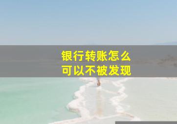 银行转账怎么可以不被发现