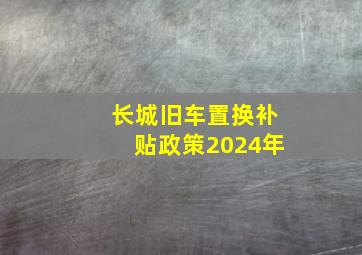 长城旧车置换补贴政策2024年