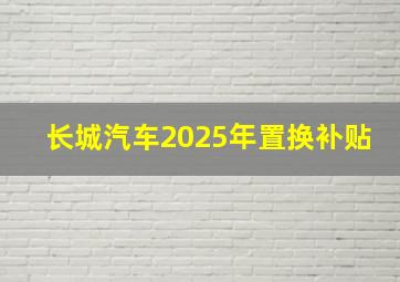 长城汽车2025年置换补贴