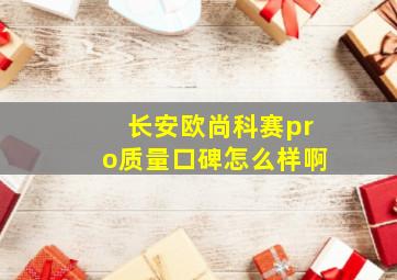 长安欧尚科赛pro质量口碑怎么样啊