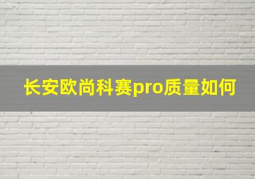 长安欧尚科赛pro质量如何