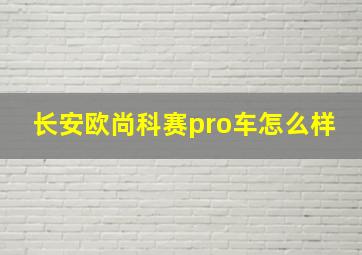 长安欧尚科赛pro车怎么样