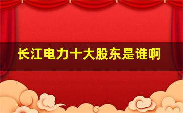 长江电力十大股东是谁啊