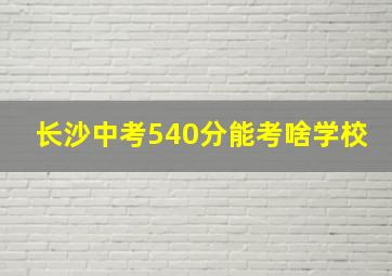 长沙中考540分能考啥学校