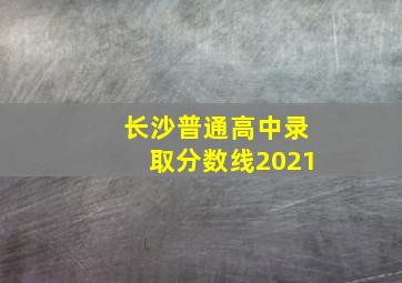 长沙普通高中录取分数线2021