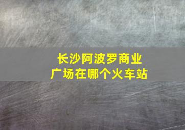 长沙阿波罗商业广场在哪个火车站