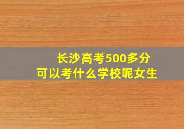 长沙高考500多分可以考什么学校呢女生