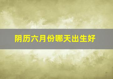 阴历六月份哪天出生好