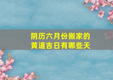 阴历六月份搬家的黄道吉日有哪些天