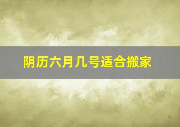 阴历六月几号适合搬家