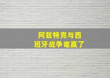 阿兹特克与西班牙战争谁赢了