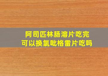 阿司匹林肠溶片吃完可以换氯吡格雷片吃吗