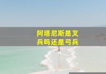 阿塔尼斯是叉兵吗还是弓兵