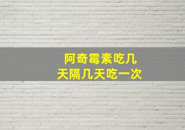 阿奇霉素吃几天隔几天吃一次