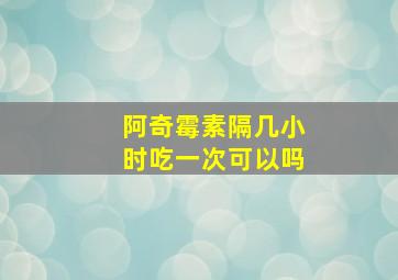 阿奇霉素隔几小时吃一次可以吗