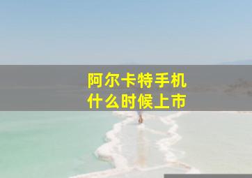 阿尔卡特手机什么时候上市