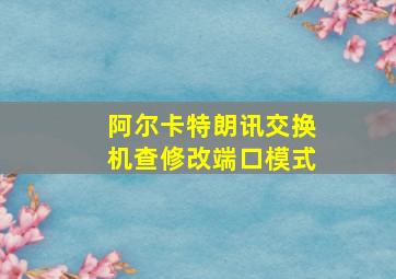 阿尔卡特朗讯交换机查修改端口模式