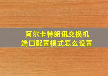 阿尔卡特朗讯交换机端口配置模式怎么设置