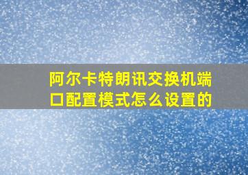 阿尔卡特朗讯交换机端口配置模式怎么设置的