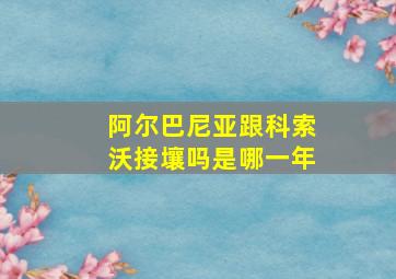 阿尔巴尼亚跟科索沃接壤吗是哪一年