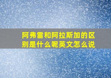 阿弗雷和阿拉斯加的区别是什么呢英文怎么说