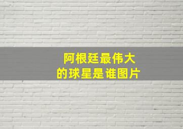 阿根廷最伟大的球星是谁图片