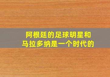 阿根廷的足球明星和马拉多纳是一个时代的