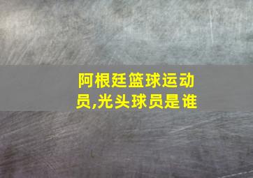 阿根廷篮球运动员,光头球员是谁