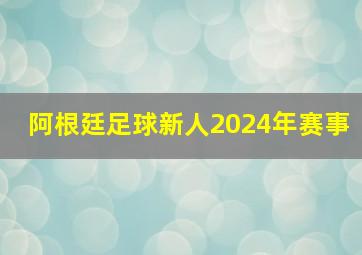 阿根廷足球新人2024年赛事