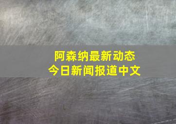 阿森纳最新动态今日新闻报道中文