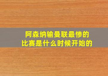 阿森纳输曼联最惨的比赛是什么时候开始的