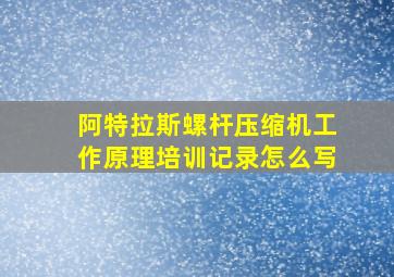 阿特拉斯螺杆压缩机工作原理培训记录怎么写