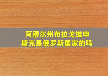 阿穆尔州布拉戈维申斯克是俄罗斯国家的吗