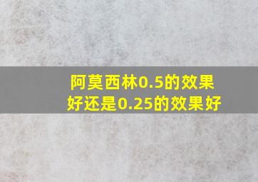 阿莫西林0.5的效果好还是0.25的效果好