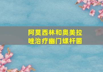 阿莫西林和奥美拉唑治疗幽门螺杆菌