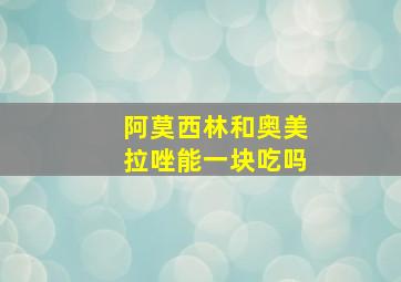 阿莫西林和奥美拉唑能一块吃吗