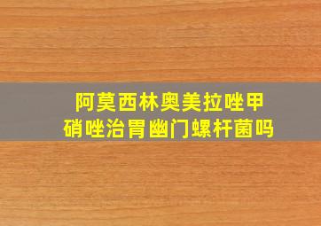 阿莫西林奥美拉唑甲硝唑治胃幽门螺杆菌吗