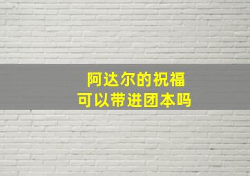 阿达尔的祝福可以带进团本吗