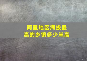 阿里地区海拔最高的乡镇多少米高