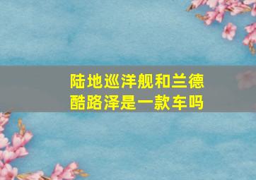 陆地巡洋舰和兰德酷路泽是一款车吗