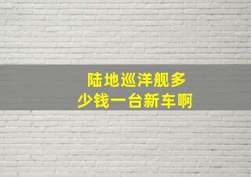 陆地巡洋舰多少钱一台新车啊