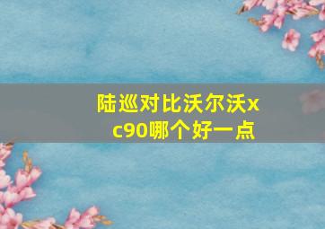 陆巡对比沃尔沃xc90哪个好一点