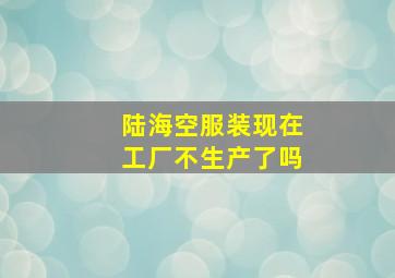 陆海空服装现在工厂不生产了吗