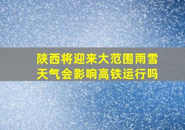 陕西将迎来大范围雨雪天气会影响高铁运行吗