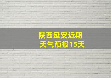 陕西延安近期天气预报15天