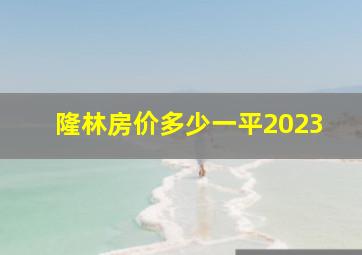 隆林房价多少一平2023