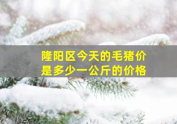 隆阳区今天的毛猪价是多少一公斤的价格