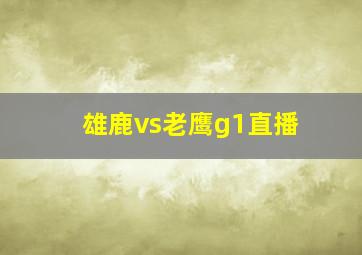 雄鹿vs老鹰g1直播