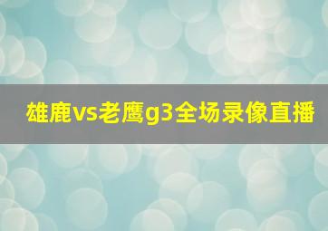 雄鹿vs老鹰g3全场录像直播