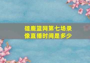 雄鹿篮网第七场录像直播时间是多少